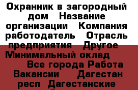 Охранник в загородный дом › Название организации ­ Компания-работодатель › Отрасль предприятия ­ Другое › Минимальный оклад ­ 50 000 - Все города Работа » Вакансии   . Дагестан респ.,Дагестанские Огни г.